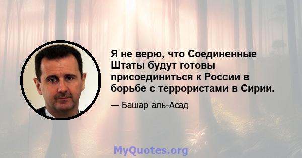 Я не верю, что Соединенные Штаты будут готовы присоединиться к России в борьбе с террористами в Сирии.