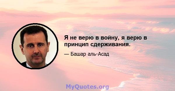 Я не верю в войну, я верю в принцип сдерживания.