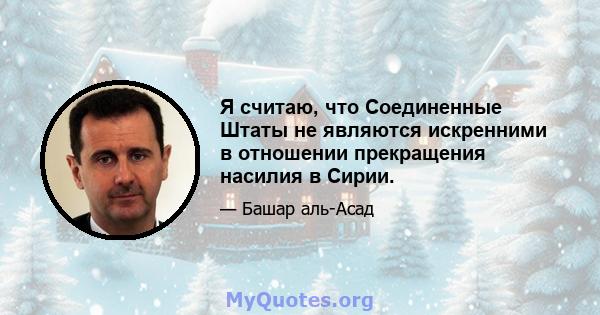 Я считаю, что Соединенные Штаты не являются искренними в отношении прекращения насилия в Сирии.