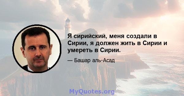 Я сирийский, меня создали в Сирии, я должен жить в Сирии и умереть в Сирии.