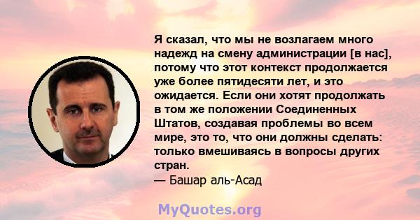 Я сказал, что мы не возлагаем много надежд на смену администрации [в нас], потому что этот контекст продолжается уже более пятидесяти лет, и это ожидается. Если они хотят продолжать в том же положении Соединенных