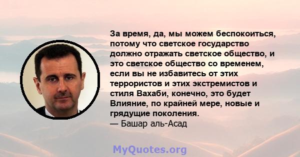 За время, да, мы можем беспокоиться, потому что светское государство должно отражать светское общество, и это светское общество со временем, если вы не избавитесь от этих террористов и этих экстремистов и стиля Вахаби,