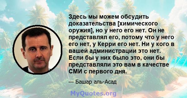 Здесь мы можем обсудить доказательства [химического оружия], но у него его нет. Он не представлял его, потому что у него его нет, у Керри его нет. Ни у кого в вашей администрации это нет. Если бы у них было это, они бы