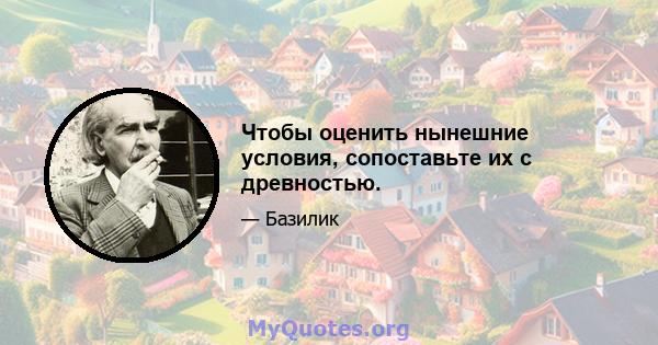 Чтобы оценить нынешние условия, сопоставьте их с древностью.