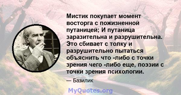 Мистик покупает момент восторга с пожизненной путаницей; И путаница заразительна и разрушительна. Это сбивает с толку и разрушительно пытаться объяснить что -либо с точки зрения чего -либо еще, поэзии с точки зрения