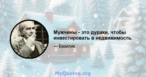 Мужчины - это дураки, чтобы инвестировать в недвижимость.