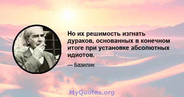 Но их решимость изгнать дураков, основанных в конечном итоге при установке абсолютных идиотов.