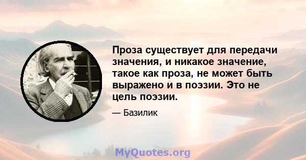 Проза существует для передачи значения, и никакое значение, такое как проза, не может быть выражено и в поэзии. Это не цель поэзии.