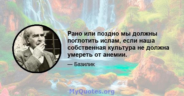 Рано или поздно мы должны поглотить ислам, если наша собственная культура не должна умереть от анемии.