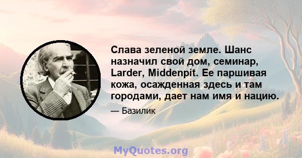 Слава зеленой земле. Шанс назначил свой дом, семинар, Larder, Middenpit. Ее паршивая кожа, осажденная здесь и там городами, дает нам имя и нацию.