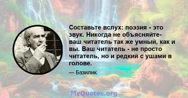 Составьте вслух: поэзия - это звук. Никогда не объясняйте- ваш читатель так же умный, как и вы. Ваш читатель - не просто читатель, но и редкий с ушами в голове.