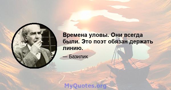 Времена уловы. Они всегда были. Это поэт обязан держать линию.