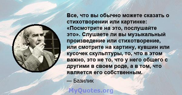 Все, что вы обычно можете сказать о стихотворении или картинке: «Посмотрите на это, послушайте это». Слушаете ли вы музыкальный произведение или стихотворение, или смотрите на картину, кувшин или кусочек скульптуры, то, 