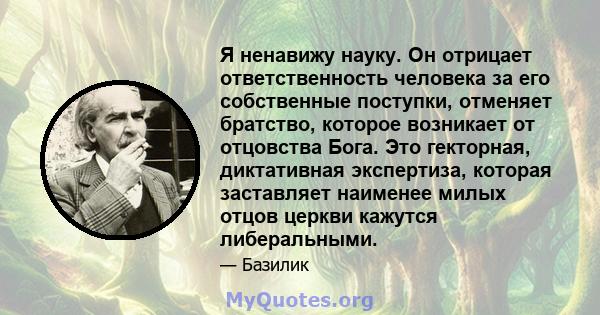 Я ненавижу науку. Он отрицает ответственность человека за его собственные поступки, отменяет братство, которое возникает от отцовства Бога. Это гекторная, диктативная экспертиза, которая заставляет наименее милых отцов