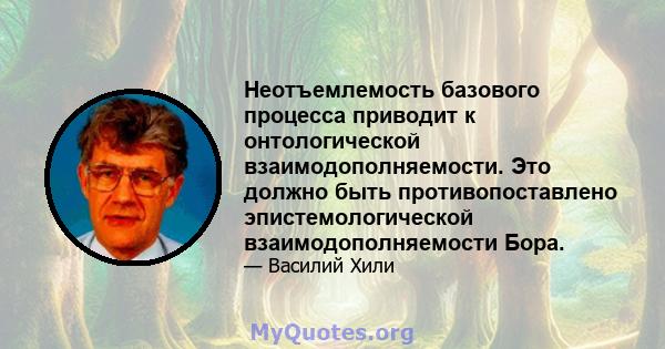 Неотъемлемость базового процесса приводит к онтологической взаимодополняемости. Это должно быть противопоставлено эпистемологической взаимодополняемости Бора.