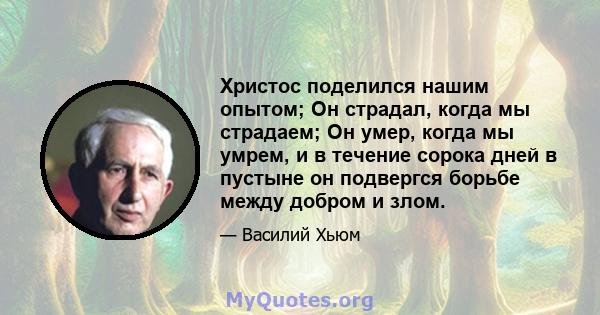 Христос поделился нашим опытом; Он страдал, когда мы страдаем; Он умер, когда мы умрем, и в течение сорока дней в пустыне он подвергся борьбе между добром и злом.