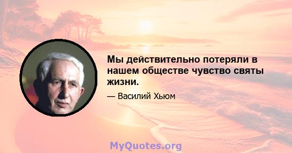 Мы действительно потеряли в нашем обществе чувство святы жизни.