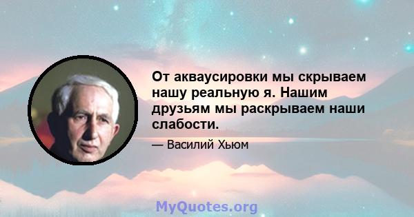 От акваусировки мы скрываем нашу реальную я. Нашим друзьям мы раскрываем наши слабости.