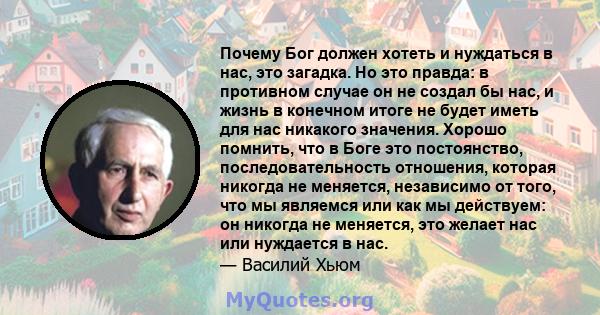 Почему Бог должен хотеть и нуждаться в нас, это загадка. Но это правда: в противном случае он не создал бы нас, и жизнь в конечном итоге не будет иметь для нас никакого значения. Хорошо помнить, что в Боге это