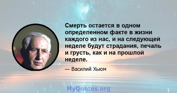 Смерть остается в одном определенном факте в жизни каждого из нас, и на следующей неделе будут страдания, печаль и грусть, как и на прошлой неделе.