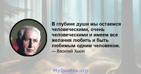 В глубине души мы остаемся человеческими, очень человеческими и имеем все желания любить и быть любимым одним человеком.