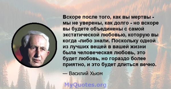 Вскоре после того, как вы мертвы - мы не уверены, как долго - но вскоре вы будете объединены с самой экстатической любовью, которую вы когда -либо знали. Поскольку одной из лучших вещей в вашей жизни была человеческая