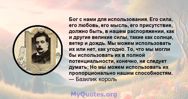 Бог с нами для использования. Его сила, его любовь, его мысль, его присутствие, должно быть, в нашем распоряжении, как и другие великие силы, такие как солнце, ветер и дождь. Мы можем использовать их или нет, как