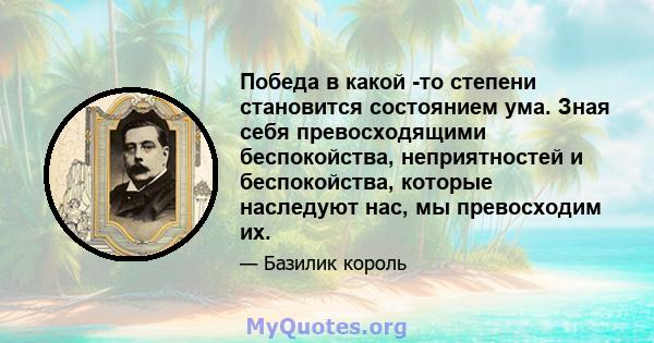 Победа в какой -то степени становится состоянием ума. Зная себя превосходящими беспокойства, неприятностей и беспокойства, которые наследуют нас, мы превосходим их.