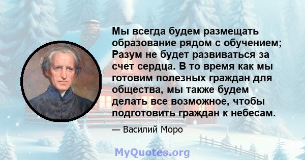 Мы всегда будем размещать образование рядом с обучением; Разум не будет развиваться за счет сердца. В то время как мы готовим полезных граждан для общества, мы также будем делать все возможное, чтобы подготовить граждан 