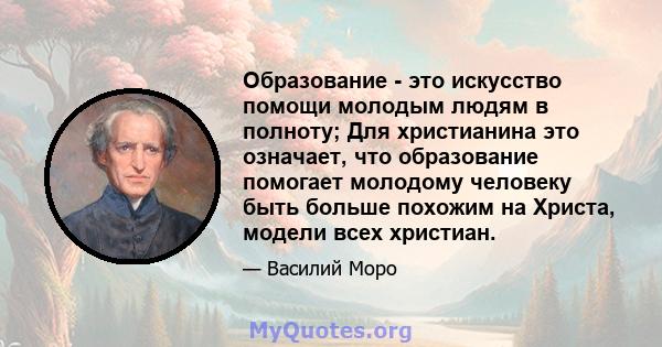 Образование - это искусство помощи молодым людям в полноту; Для христианина это означает, что образование помогает молодому человеку быть больше похожим на Христа, модели всех христиан.