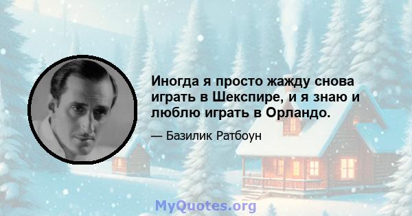 Иногда я просто жажду снова играть в Шекспире, и я знаю и люблю играть в Орландо.