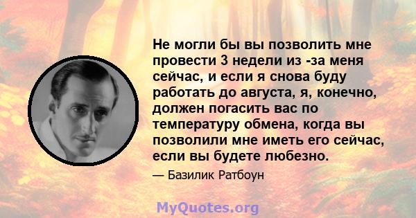 Не могли бы вы позволить мне провести 3 недели из -за меня сейчас, и если я снова буду работать до августа, я, конечно, должен погасить вас по температуру обмена, когда вы позволили мне иметь его сейчас, если вы будете