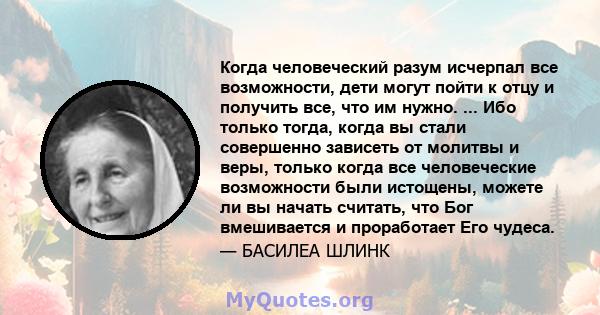 Когда человеческий разум исчерпал все возможности, дети могут пойти к отцу и получить все, что им нужно. ... Ибо только тогда, когда вы стали совершенно зависеть от молитвы и веры, только когда все человеческие