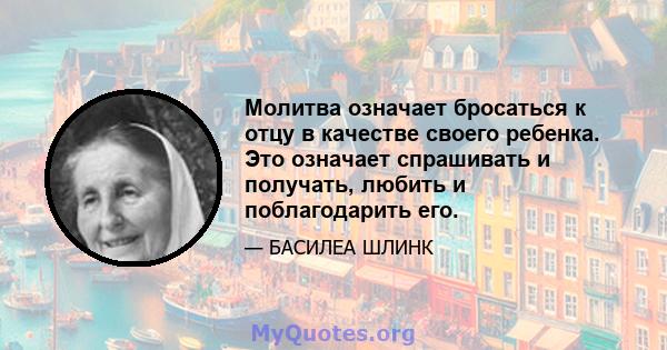 Молитва означает бросаться к отцу в качестве своего ребенка. Это означает спрашивать и получать, любить и поблагодарить его.