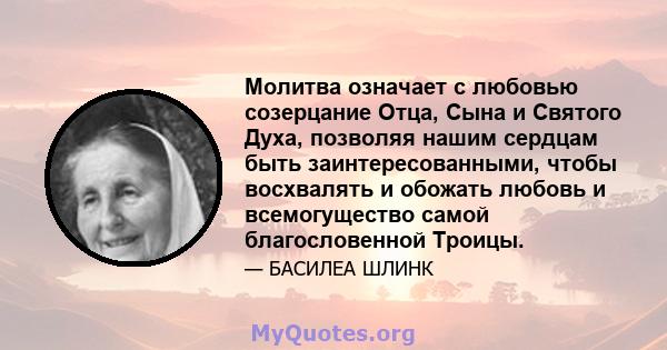 Молитва означает с любовью созерцание Отца, Сына и Святого Духа, позволяя нашим сердцам быть заинтересованными, чтобы восхвалять и обожать любовь и всемогущество самой благословенной Троицы.