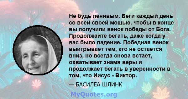 Не будь ленивым. Беги каждый день со всей своей мощью, чтобы в конце вы получили венок победы от Бога. Продолжайте бегать, даже когда у вас было падение. Победная венок выигрывает тем, кто не остается вниз, но всегда