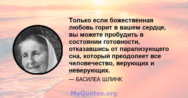 Только если божественная любовь горит в вашем сердце, вы можете пробудить в состоянии готовности, отказавшись от парализующего сна, который преодолеет все человечество, верующих и неверующих.