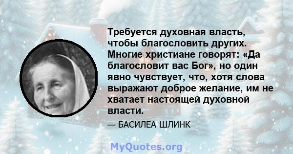 Требуется духовная власть, чтобы благословить других. Многие христиане говорят: «Да благословит вас Бог», но один явно чувствует, что, хотя слова выражают доброе желание, им не хватает настоящей духовной власти.