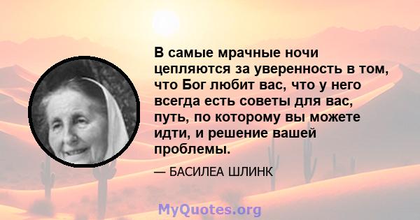 В самые мрачные ночи цепляются за уверенность в том, что Бог любит вас, что у него всегда есть советы для вас, путь, по которому вы можете идти, и решение вашей проблемы.