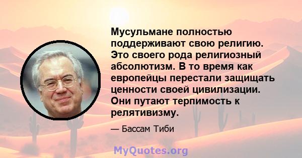 Мусульмане полностью поддерживают свою религию. Это своего рода религиозный абсолютизм. В то время как европейцы перестали защищать ценности своей цивилизации. Они путают терпимость к релятивизму.