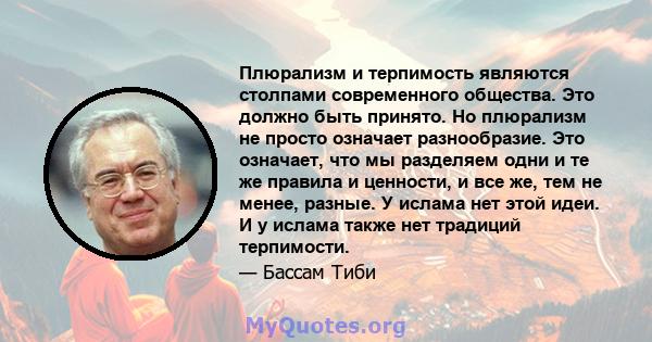 Плюрализм и терпимость являются столпами современного общества. Это должно быть принято. Но плюрализм не просто означает разнообразие. Это означает, что мы разделяем одни и те же правила и ценности, и все же, тем не