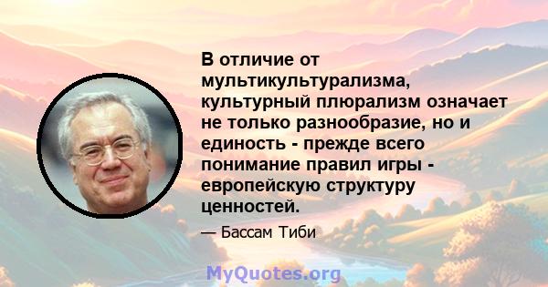 В отличие от мультикультурализма, культурный плюрализм означает не только разнообразие, но и единость - прежде всего понимание правил игры - европейскую структуру ценностей.