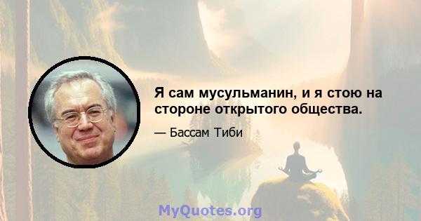 Я сам мусульманин, и я стою на стороне открытого общества.