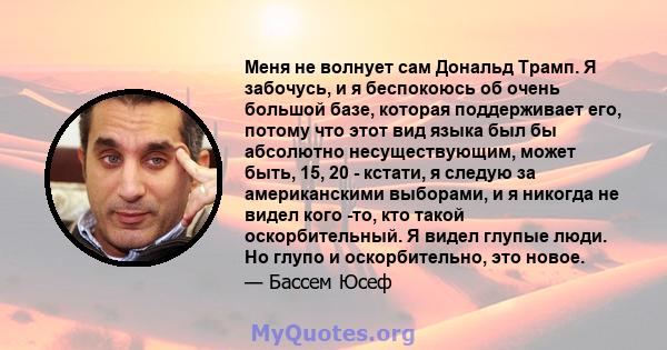 Меня не волнует сам Дональд Трамп. Я забочусь, и я беспокоюсь об очень большой базе, которая поддерживает его, потому что этот вид языка был бы абсолютно несуществующим, может быть, 15, 20 - кстати, я следую за