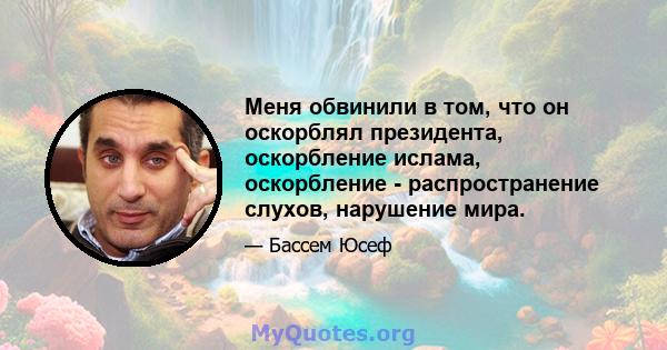 Меня обвинили в том, что он оскорблял президента, оскорбление ислама, оскорбление - распространение слухов, нарушение мира.