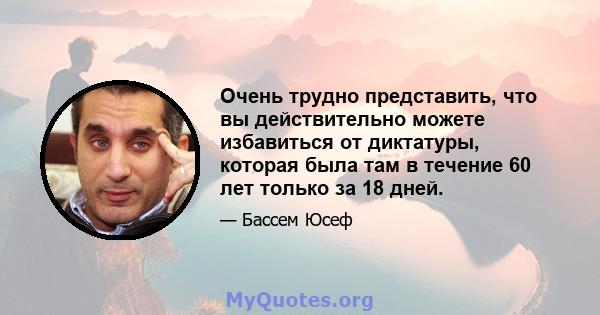 Очень трудно представить, что вы действительно можете избавиться от диктатуры, которая была там в течение 60 лет только за 18 дней.