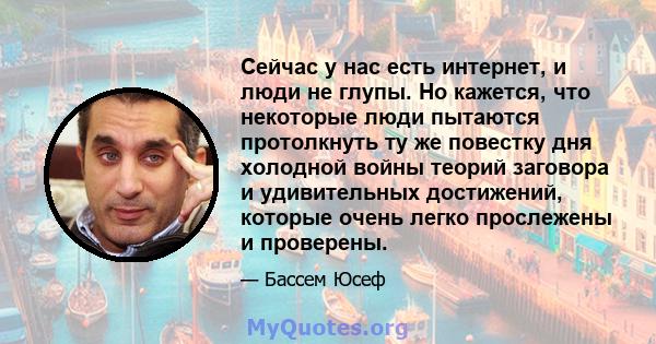 Сейчас у нас есть интернет, и люди не глупы. Но кажется, что некоторые люди пытаются протолкнуть ту же повестку дня холодной войны теорий заговора и удивительных достижений, которые очень легко прослежены и проверены.