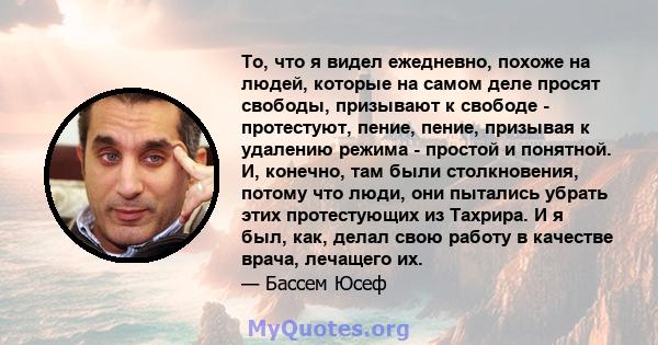 То, что я видел ежедневно, похоже на людей, которые на самом деле просят свободы, призывают к свободе - протестуют, пение, пение, призывая к удалению режима - простой и понятной. И, конечно, там были столкновения,