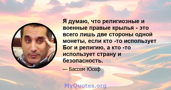 Я думаю, что религиозные и военные правые крылья - это всего лишь две стороны одной монеты, если кто -то использует Бог и религию, а кто -то использует страну и безопасность.