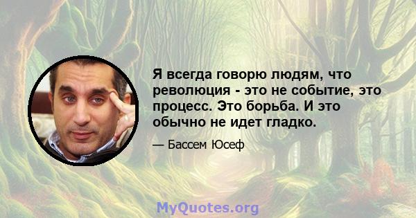 Я всегда говорю людям, что революция - это не событие, это процесс. Это борьба. И это обычно не идет гладко.